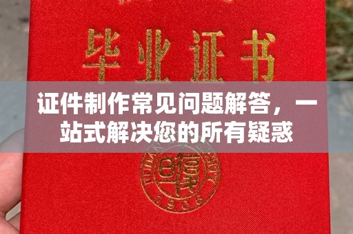 隆林证件制作常见问题解答，一站式解决您的所有疑惑