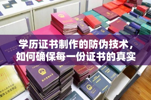 隆林学历证书制作的防伪技术，如何确保每一份证书的真实性