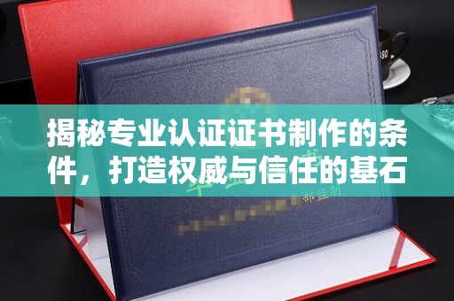 隆林揭秘专业认证证书制作的条件，打造权威与信任的基石