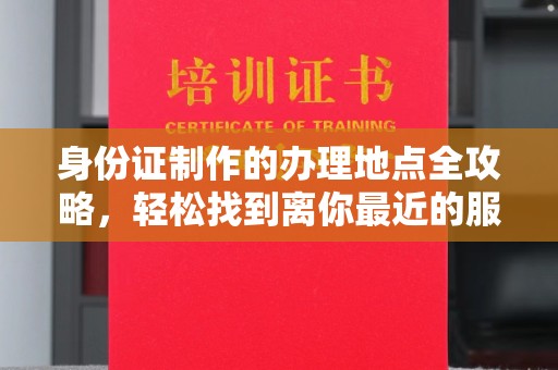 隆林身份证制作的办理地点全攻略，轻松找到离你最近的服务中心