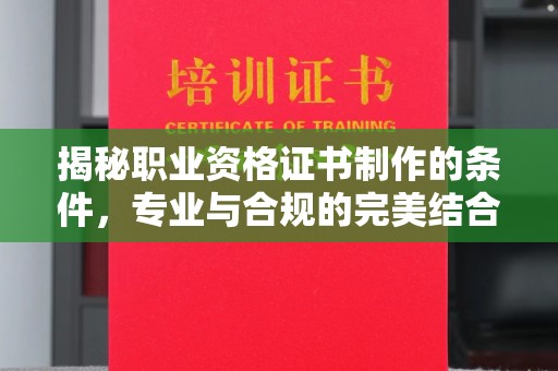隆林揭秘职业资格证书制作的条件，专业与合规的完美结合