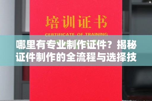 隆林哪里有专业制作证件？揭秘证件制作的全流程与选择技巧