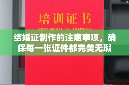 隆林结婚证制作的注意事项，确保每一张证件都完美无瑕