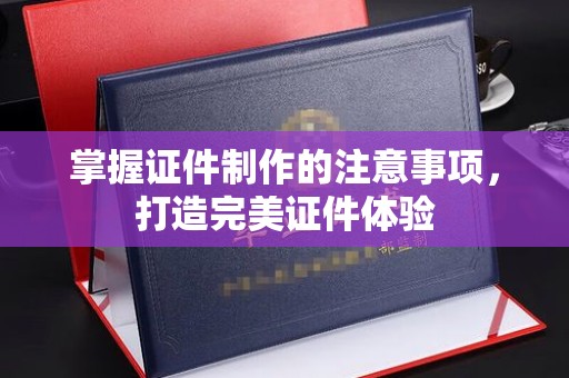 隆林掌握证件制作的注意事项，打造完美证件体验
