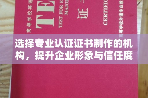 隆林选择专业认证证书制作的机构，提升企业形象与信任度