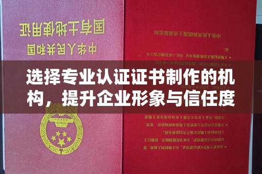 隆林选择专业认证证书制作的机构，提升企业形象与信任度