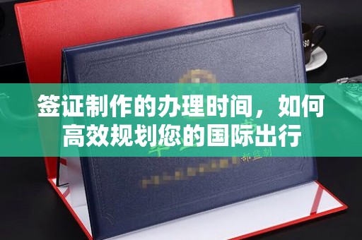 隆林签证制作的办理时间，如何高效规划您的国际出行